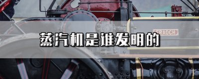 ​蒸汽机是谁发明的（世界上第一台蒸汽机的发明者）