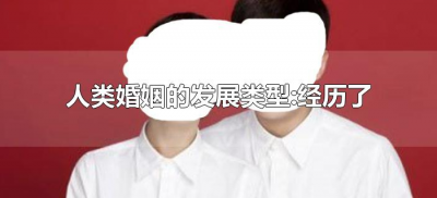 ​人类婚姻的发展类型:经历了（人类婚姻的发展类型经历了哪些阶段？）