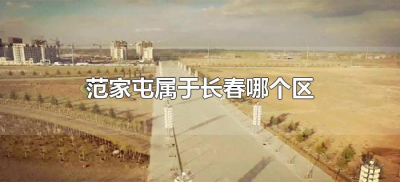 ​范家屯属于长春哪个区（公主岭范家屯属于长春哪个区）
