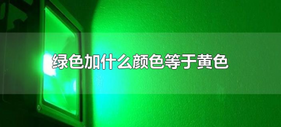 ​绿色加什么颜色等于黄色（绿色加啥颜色等于黄色）