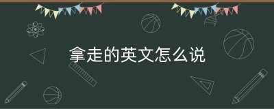 ​拿走的英文怎么说（拿走带走的英文怎么说）