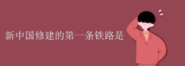 新中国修建的第一条铁路,中国第一条铁路是什么铁路图4