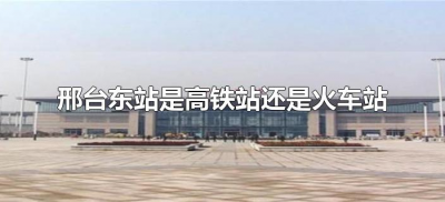 ​邢台东站是高铁站还是火车站（邢台东站是高铁站吗）