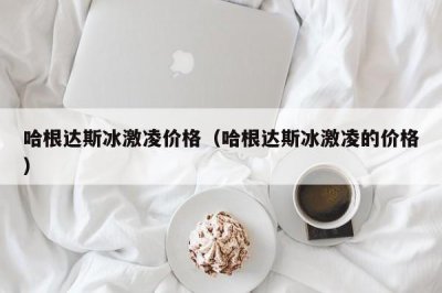 ​哈根达斯冰激凌价格（哈根达斯冰激凌的价格）