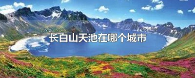 ​长白山天池在哪个城市哪个省份 长白山天池离哪个城市最近