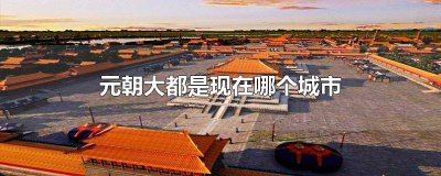 ​元朝时的大都是哪个城市 元朝大都是今天的哪个城市