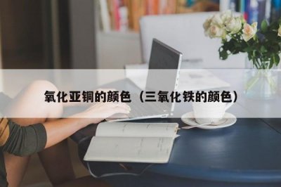 ​氧化亚铜的颜色（三氧化铁的颜色）