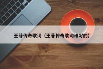 ​王菲传奇歌词（王菲传奇歌词谁写的）