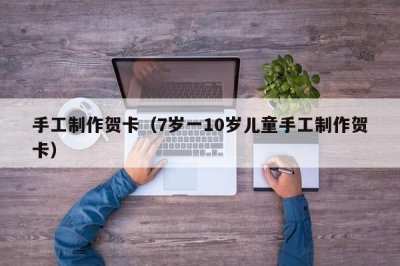 ​手工制作贺卡（7岁一10岁儿童手工制作贺卡）