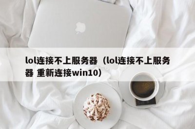 ​lol连接不上服务器（lol连接不上服务器 重新连接win10）