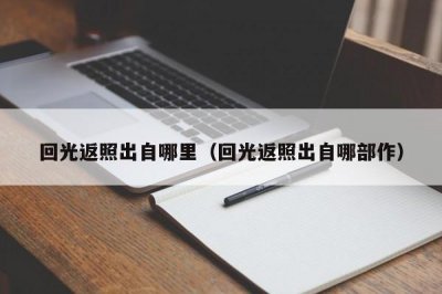​回光返照出自哪里（回光返照出自哪部作）