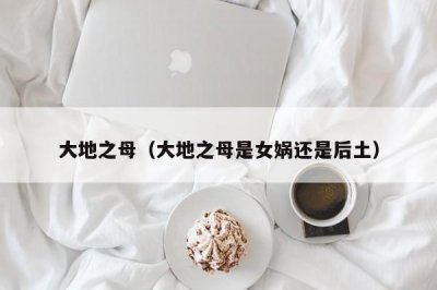 ​大地之母（大地之母是女娲还是后土）