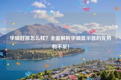 ​华硕好屏怎么样？全面解析华硕显示器的优势和不足！
