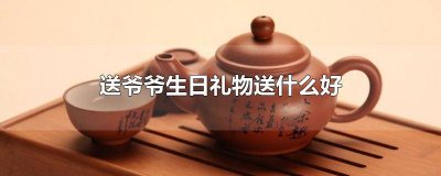 ​给爷爷送生日礼物送什么好 送给爷爷的生日礼物送什么好