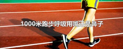 ​一千米跑步呼吸用嘴还是鼻子呼吸 一千米跑步呼吸用嘴还是鼻子呼气