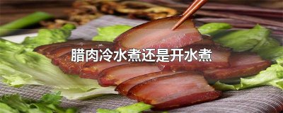 ​煮腊肉用冷水还是热水 煮多久 腊肉冷水下锅煮多久才熟