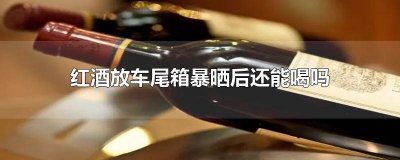 ​红酒在车上暴晒了几天还能喝吗 红酒放在车尾箱会变质吗