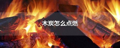 ​圆形碳如何点燃 木炭怎么燃烧