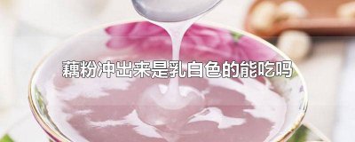​藕粉冲出来是乳白色的能吃吗有营养吗视频 藕粉冲成乳白色能吃吗