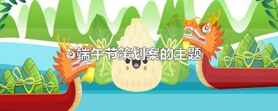 ​端午节策划案的主题是什么 端午节策划案的主题有哪些