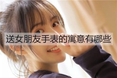 ​送女朋友手表的寓意有哪些？送女朋友什么手表比较好？