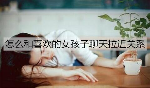 怎么和喜欢的女孩子聊天拉近关系2