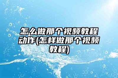 ​怎么做那个视频教程动作(怎样做那个视频教程)