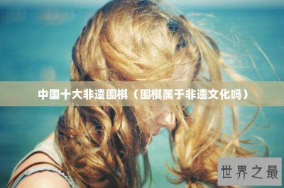 ​中国十大非遗围棋（围棋属于非遗文化吗）