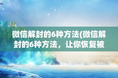 ​微信解封的6种方法(微信解封的6种方法，让你恢复被封的微信账号)